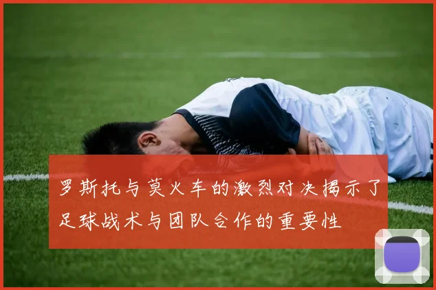 罗斯托与莫火车的激烈对决揭示了足球战术与团队合作的重要性